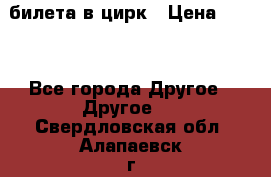 2 билета в цирк › Цена ­ 800 - Все города Другое » Другое   . Свердловская обл.,Алапаевск г.